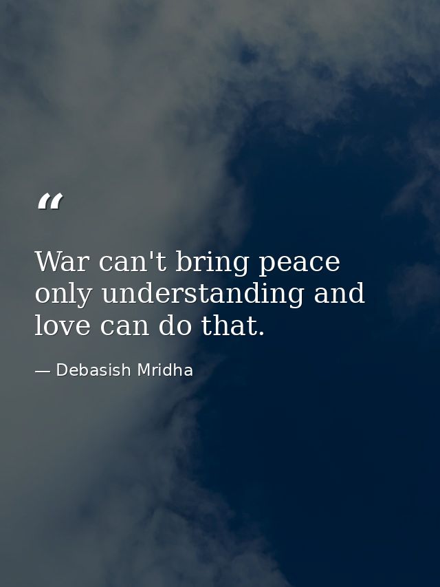 War can't bring peace only understanding and love can do that. — Debasish Mridha