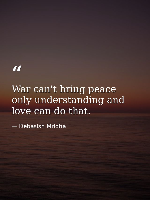 War can't bring peace only understanding and love can do that. — Debasish Mridha