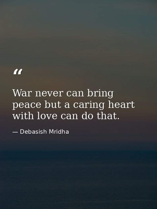 War never can bring peace but a caring heart with love can do that. — Debasish Mridha
