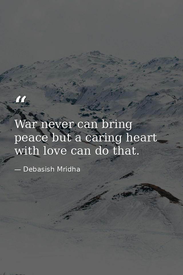 War never can bring peace but a caring heart with love can do that. — Debasish Mridha