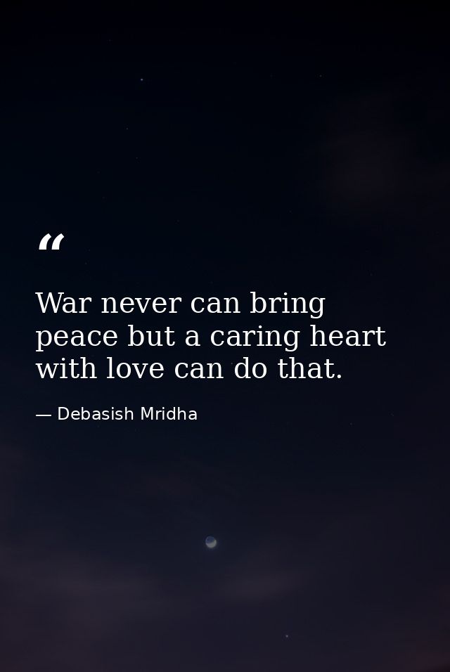 War never can bring peace but a caring heart with love can do that. — Debasish Mridha