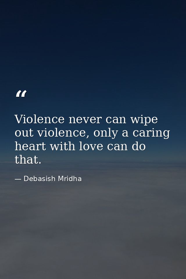 Violence never can wipe out violence, only a caring heart with love can do that. — Debasish Mridha