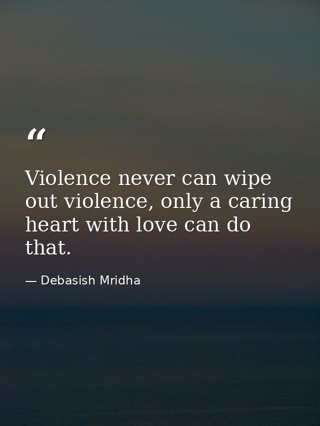 Violence never can wipe out violence, only a caring heart with love can do that. — Debasish Mridha
