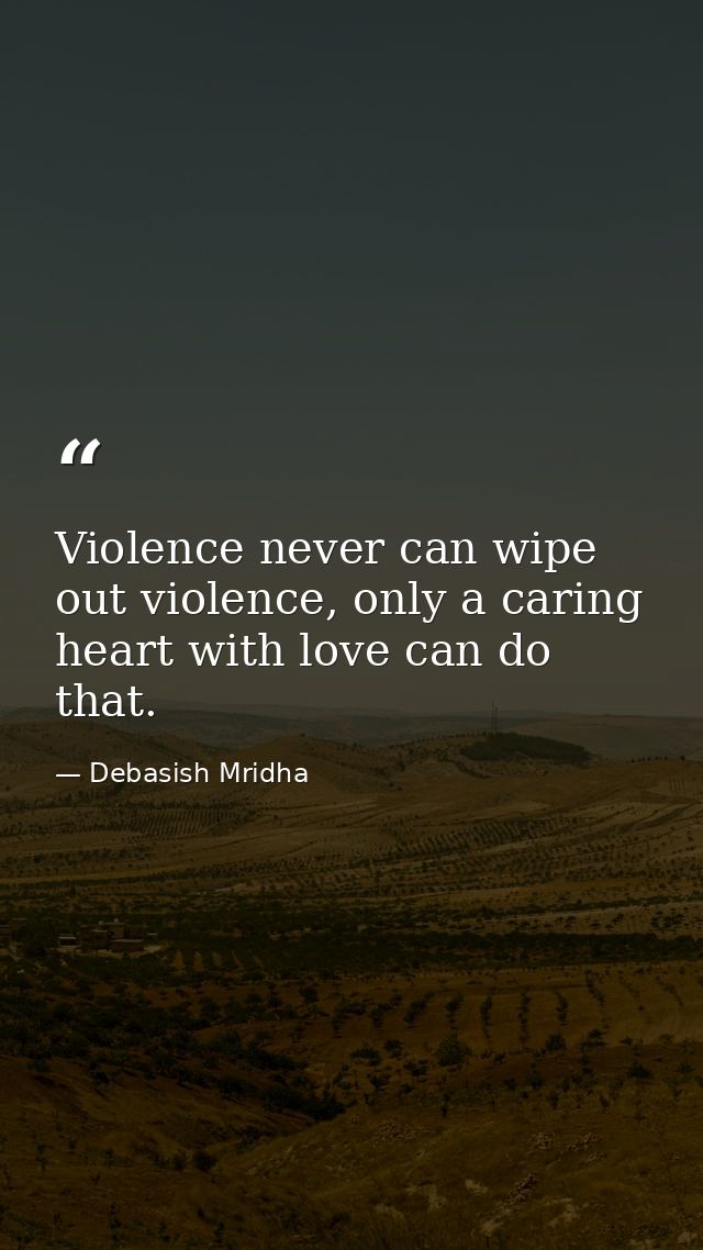 Violence never can wipe out violence, only a caring heart with love can do that. — Debasish Mridha