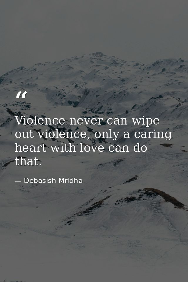 Violence never can wipe out violence, only a caring heart with love can do that. — Debasish Mridha
