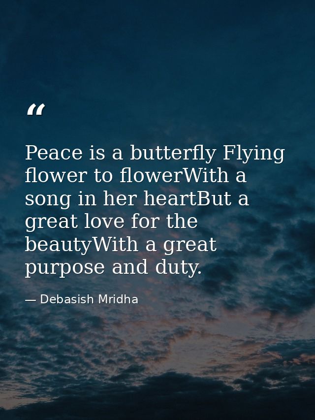 Peace is a butterfly Flying flower to flowerWith a song in her heartBut a great love for the beautyWith a great purpose  — Debasish Mridha