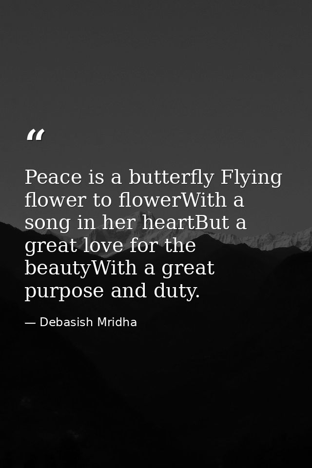 Peace is a butterfly Flying flower to flowerWith a song in her heartBut a great love for the beautyWith a great purpose  — Debasish Mridha