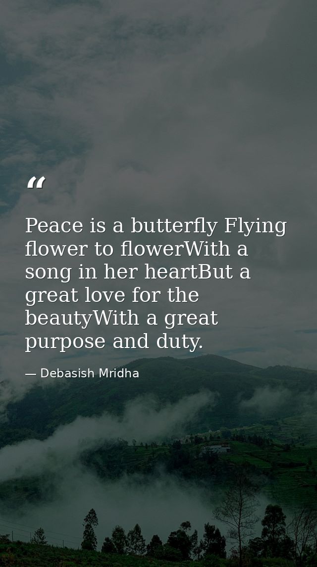 Peace is a butterfly Flying flower to flowerWith a song in her heartBut a great love for the beautyWith a great purpose  — Debasish Mridha