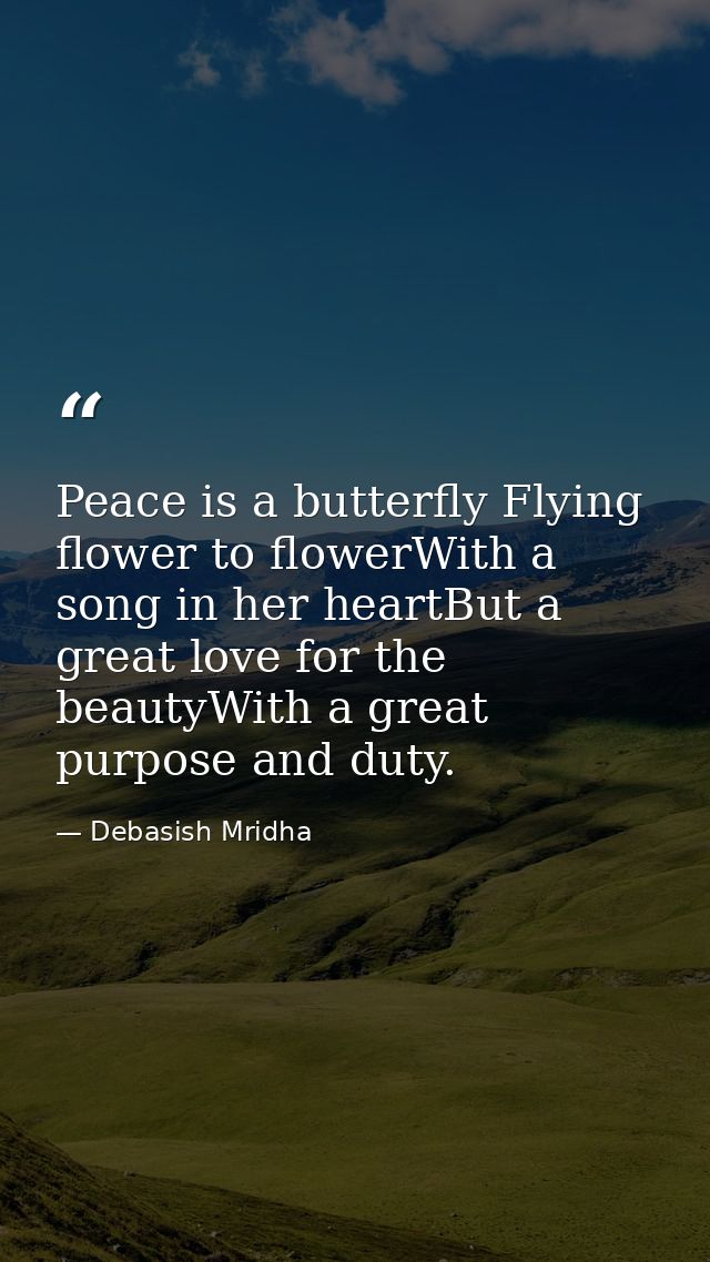 Peace is a butterfly Flying flower to flowerWith a song in her heartBut a great love for the beautyWith a great purpose  — Debasish Mridha