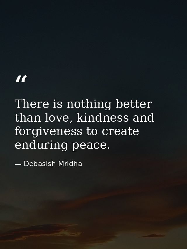 There is nothing better than love, kindness and forgiveness to create enduring peace. — Debasish Mridha