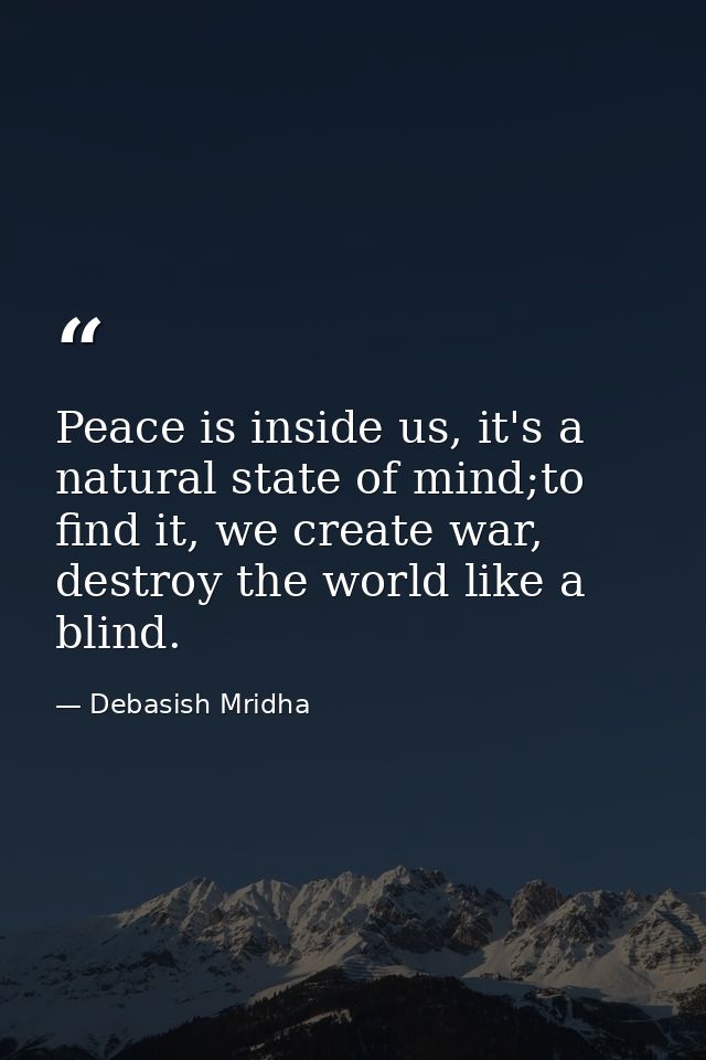 Peace is inside us, it's a natural state of mind;to find it, we create war, destroy the world like a blind. — Debasish Mridha