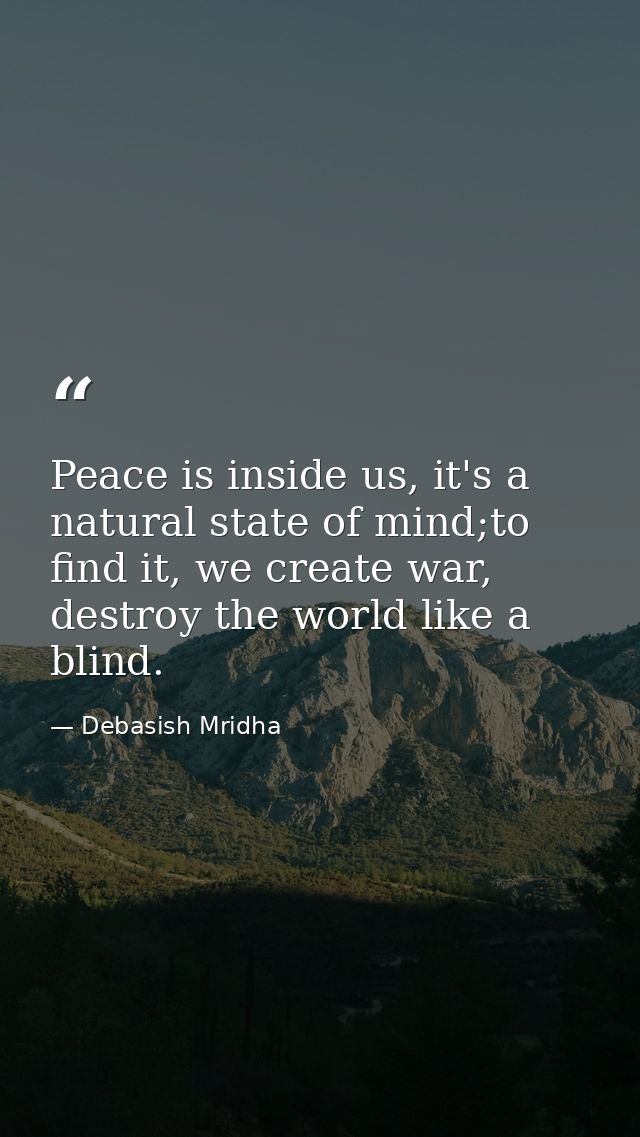 Peace is inside us, it's a natural state of mind;to find it, we create war, destroy the world like a blind. — Debasish Mridha