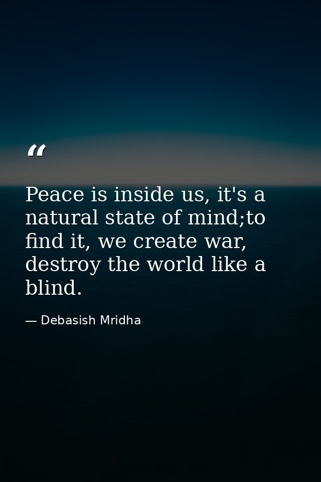 Peace is inside us, it's a natural state of mind;to find it, we create war, destroy the world like a blind. — Debasish Mridha