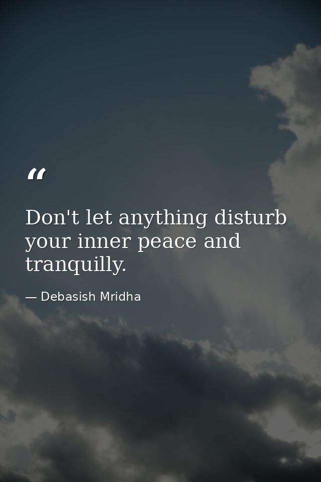 Don't let anything disturb your inner peace and tranquilly. — Debasish Mridha