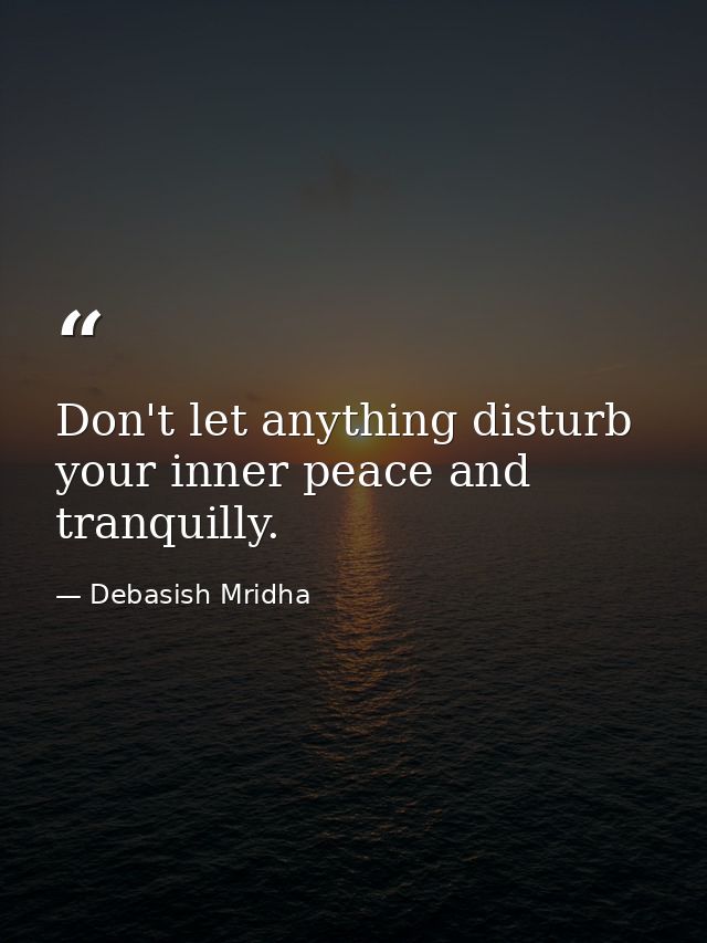 Don't let anything disturb your inner peace and tranquilly. — Debasish Mridha