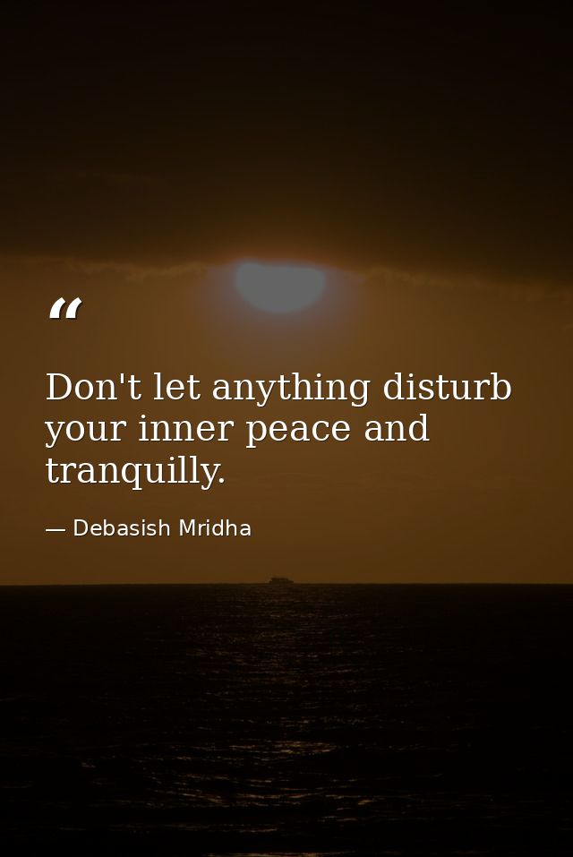 Don't let anything disturb your inner peace and tranquilly. — Debasish Mridha