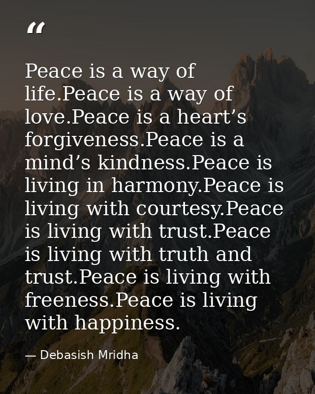 Peace is a way of life.Peace is a way of love.Peace is a heart’s forgiveness.Peace is a mind’s kindness.Peace is living  — Debasish Mridha