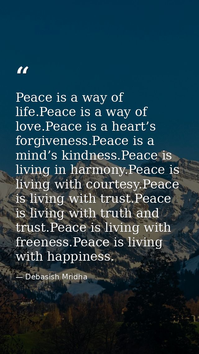 Peace is a way of life.Peace is a way of love.Peace is a heart’s forgiveness.Peace is a mind’s kindness.Peace is living  — Debasish Mridha