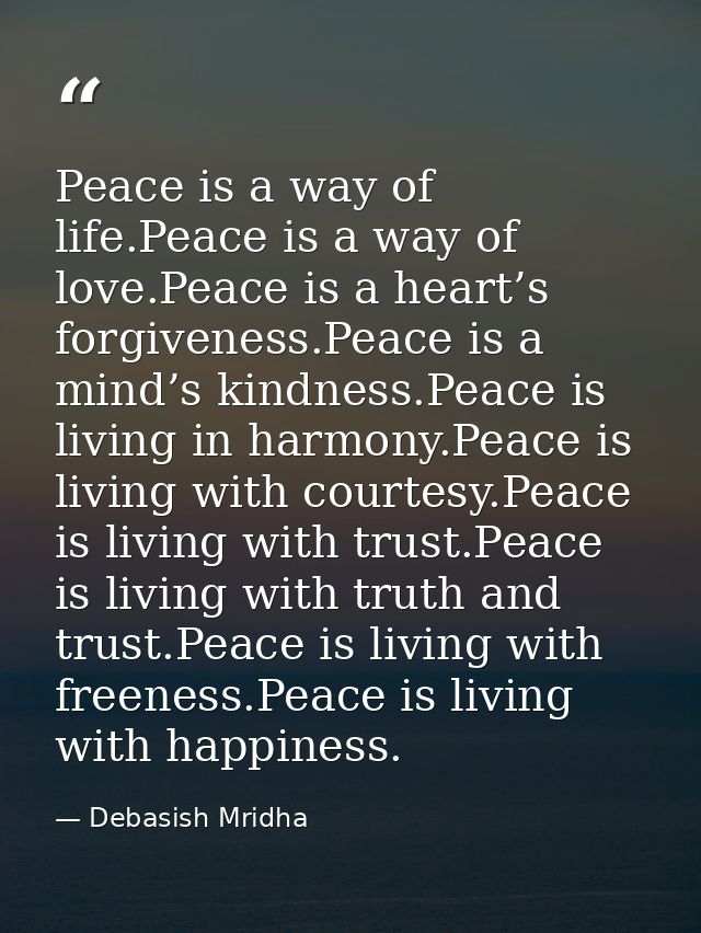 Peace is a way of life.Peace is a way of love.Peace is a heart’s forgiveness.Peace is a mind’s kindness.Peace is living  — Debasish Mridha