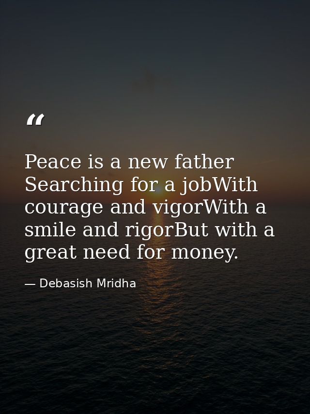 Peace is a new father Searching for a jobWith courage and vigorWith a smile and rigorBut with a great need for money. — Debasish Mridha