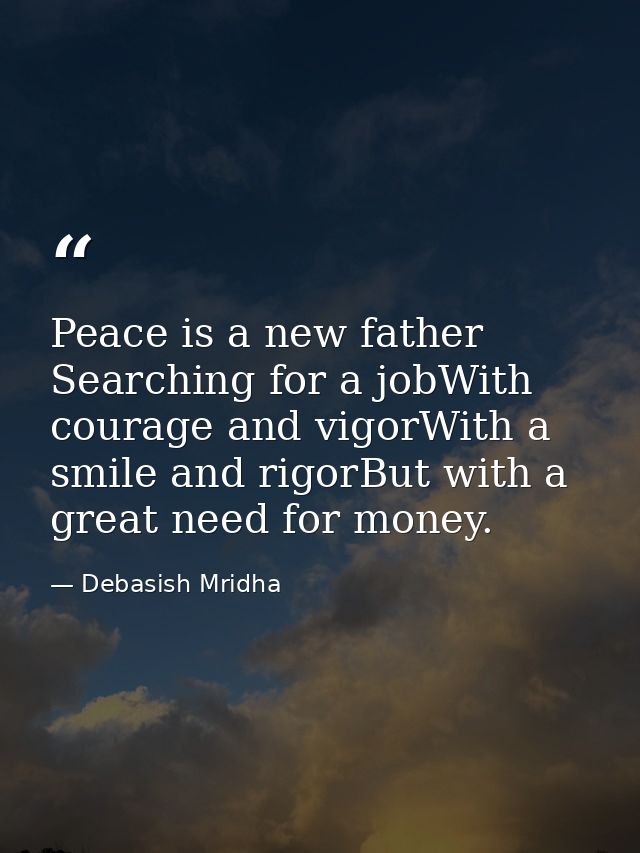 Peace is a new father Searching for a jobWith courage and vigorWith a smile and rigorBut with a great need for money. — Debasish Mridha