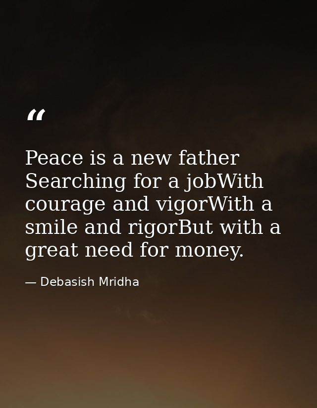 Peace is a new father Searching for a jobWith courage and vigorWith a smile and rigorBut with a great need for money. — Debasish Mridha