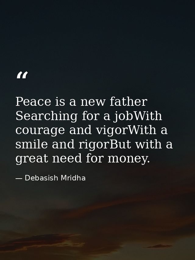 Peace is a new father Searching for a jobWith courage and vigorWith a smile and rigorBut with a great need for money. — Debasish Mridha