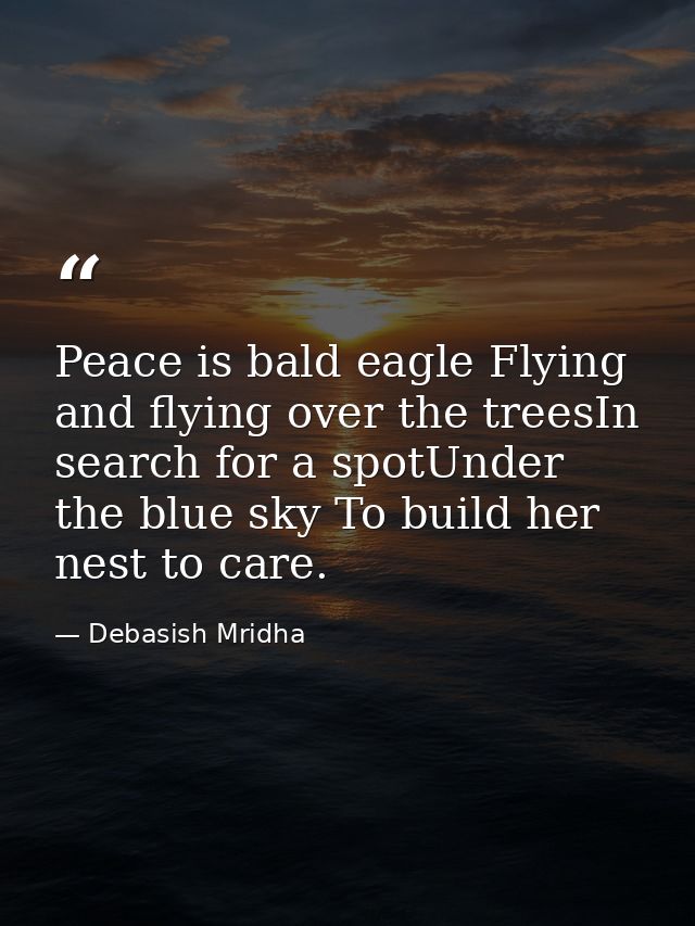 Peace is bald eagle Flying and flying over the treesIn search for a spotUnder the blue sky To build her nest to care. — Debasish Mridha