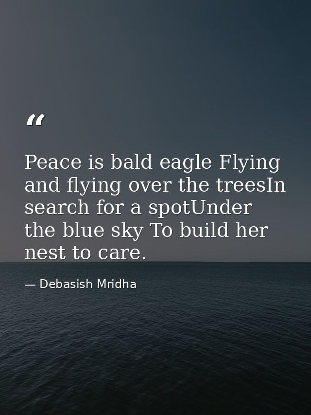 Peace is bald eagle Flying and flying over the treesIn search for a spotUnder the blue sky To build her nest to care. — Debasish Mridha