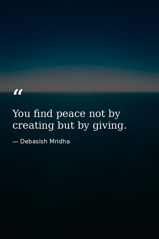 You find peace not by creating but by giving. — Debasish Mridha