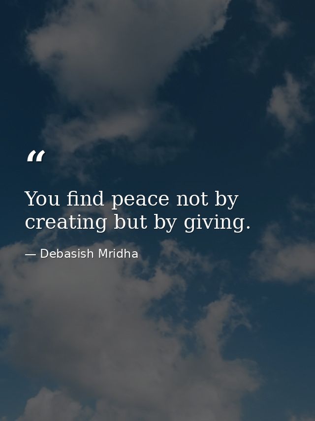 You find peace not by creating but by giving. — Debasish Mridha