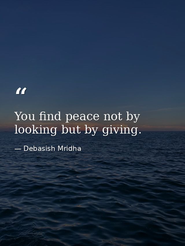 You find peace not by looking but by giving. — Debasish Mridha