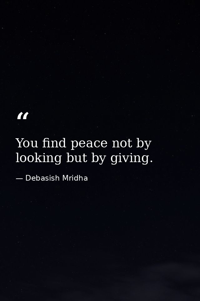 You find peace not by looking but by giving. — Debasish Mridha