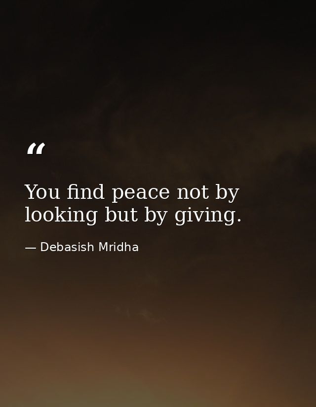 You find peace not by looking but by giving. — Debasish Mridha