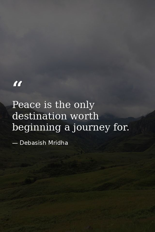 Peace is the only destination worth beginning a journey for. — Debasish Mridha