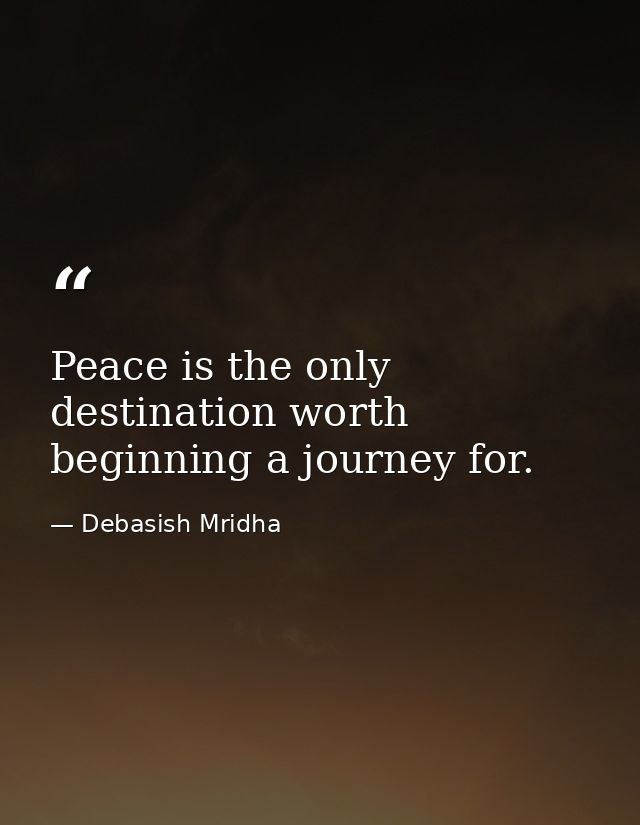 Peace is the only destination worth beginning a journey for. — Debasish Mridha