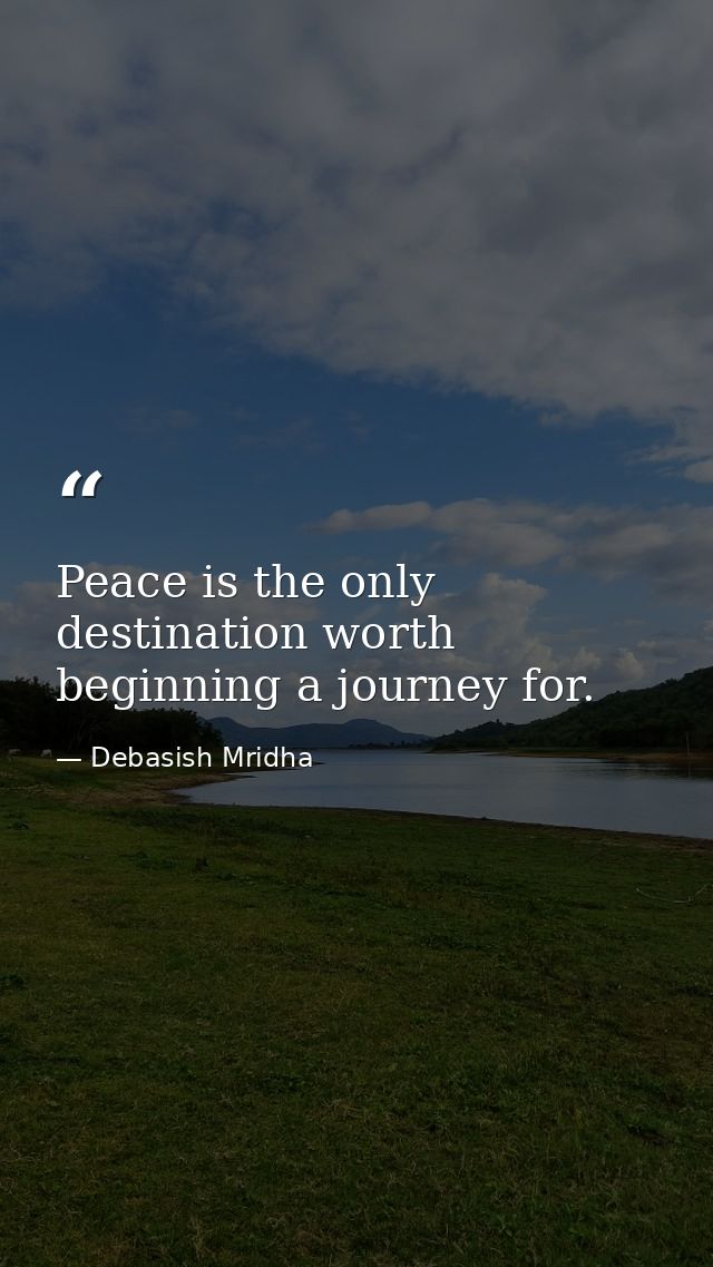 Peace is the only destination worth beginning a journey for. — Debasish Mridha