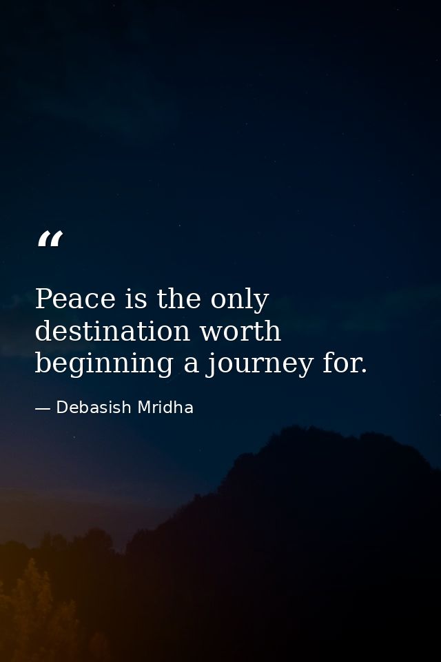 Peace is the only destination worth beginning a journey for. — Debasish Mridha