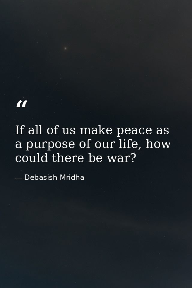 If all of us make peace as a purpose of our life, how could there be war? — Debasish Mridha