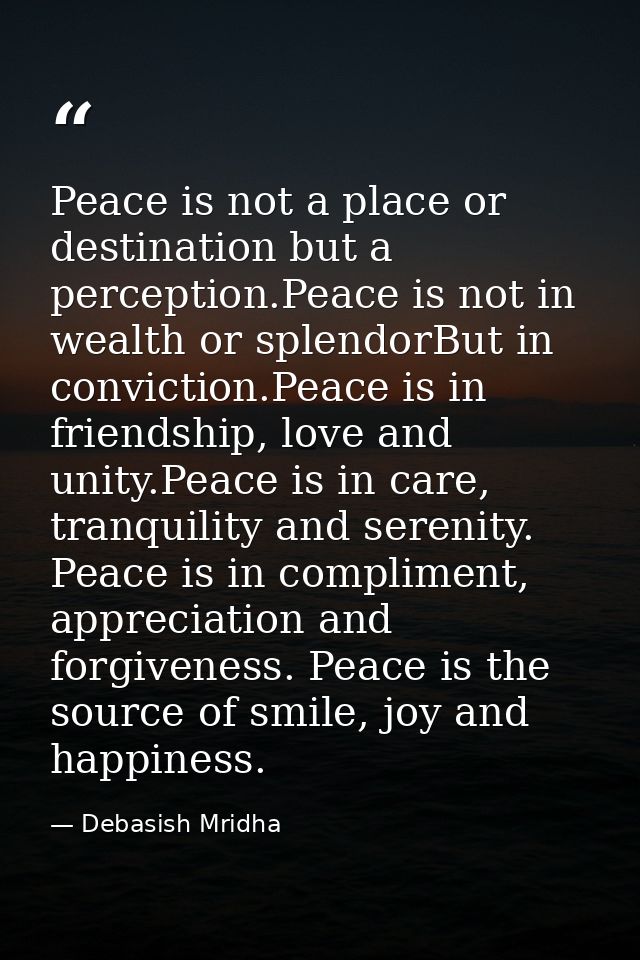 Peace is not a place or destination but a perception.Peace is not in wealth or splendorBut in conviction.Peace is in fri — Debasish Mridha