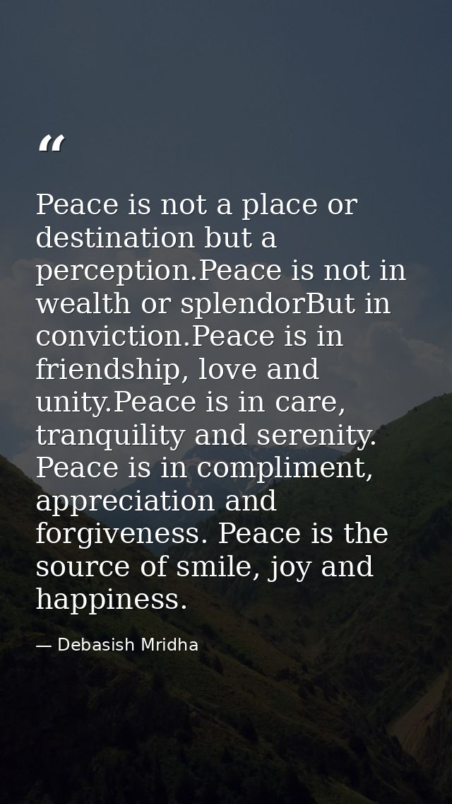 Peace is not a place or destination but a perception.Peace is not in wealth or splendorBut in conviction.Peace is in fri — Debasish Mridha
