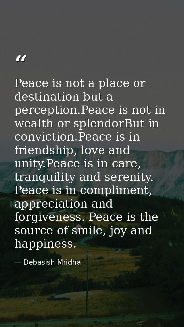 Peace is not a place or destination but a perception.Peace is not in wealth or splendorBut in conviction.Peace is in fri — Debasish Mridha