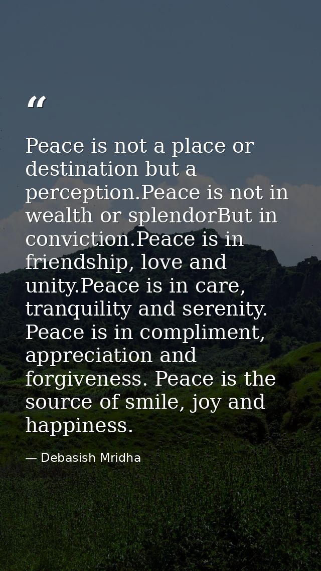 Peace is not a place or destination but a perception.Peace is not in wealth or splendorBut in conviction.Peace is in fri — Debasish Mridha