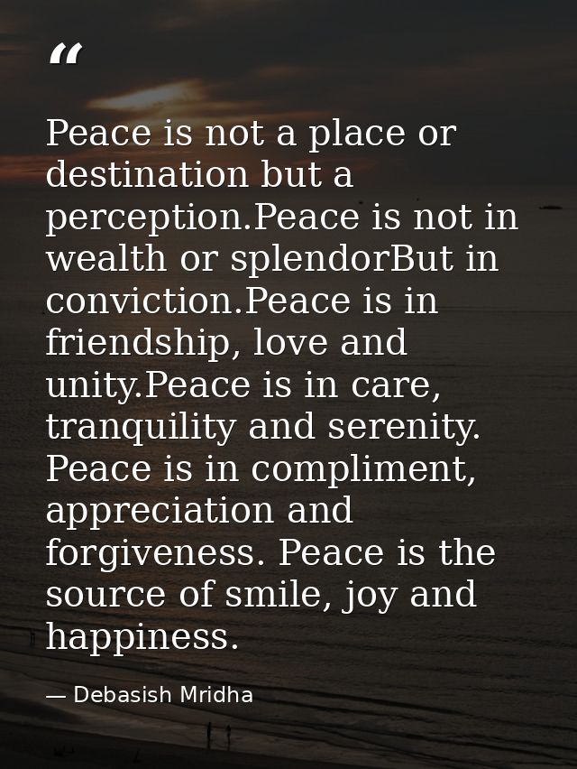 Peace is not a place or destination but a perception.Peace is not in wealth or splendorBut in conviction.Peace is in fri — Debasish Mridha