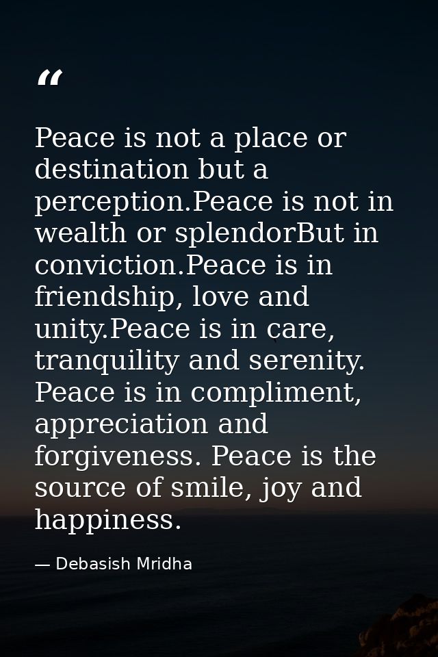 Peace is not a place or destination but a perception.Peace is not in wealth or splendorBut in conviction.Peace is in fri — Debasish Mridha