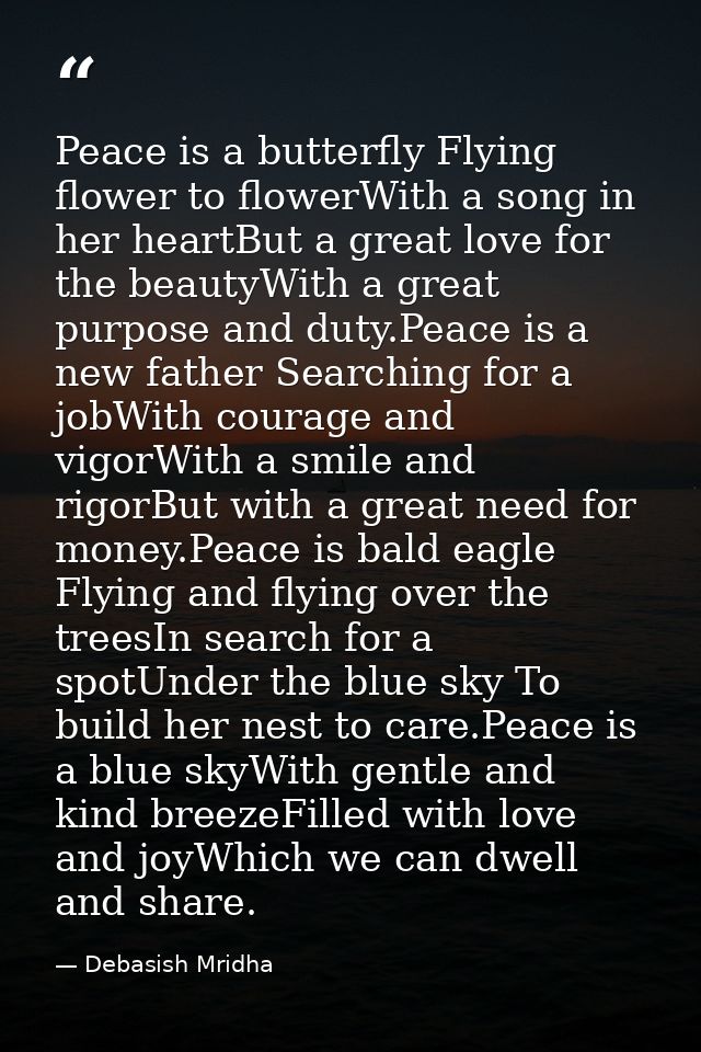 Peace is a butterfly Flying flower to flowerWith a song in her heartBut a great love for the beautyWith a great purpose  — Debasish Mridha