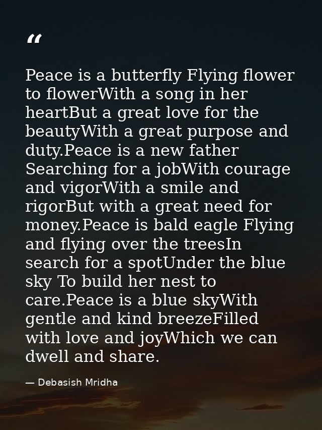 Peace is a butterfly Flying flower to flowerWith a song in her heartBut a great love for the beautyWith a great purpose  — Debasish Mridha