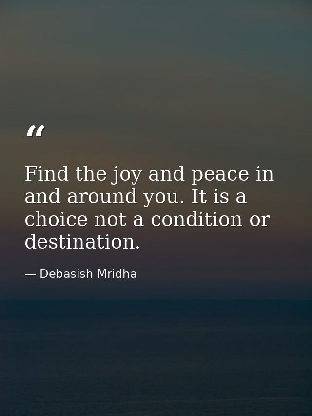 Find the joy and peace in and around you. It is a choice not a condition or destination. — Debasish Mridha