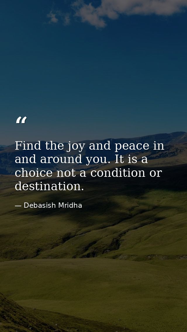 Find the joy and peace in and around you. It is a choice not a condition or destination. — Debasish Mridha
