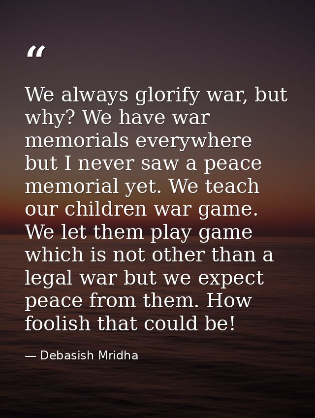 We always glorify war, but why? We have war memorials everywhere but I never saw a peace memorial yet. We teach our chil — Debasish Mridha